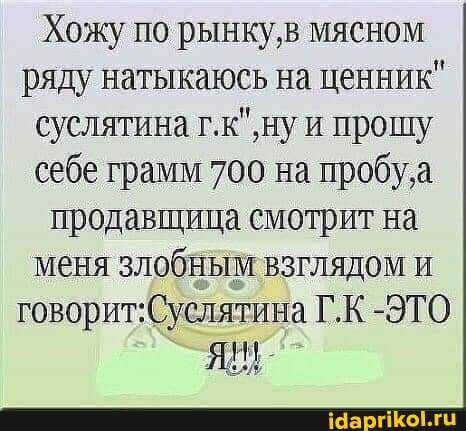 Хожу по рынку,в мясном ряду натыкаюсь на ценник" суслятина и прошу себе грамм 700 на пробу, продавщица смотрит на меня злобным взглядом и говорит: Сус ятина Г.К -ЭТО