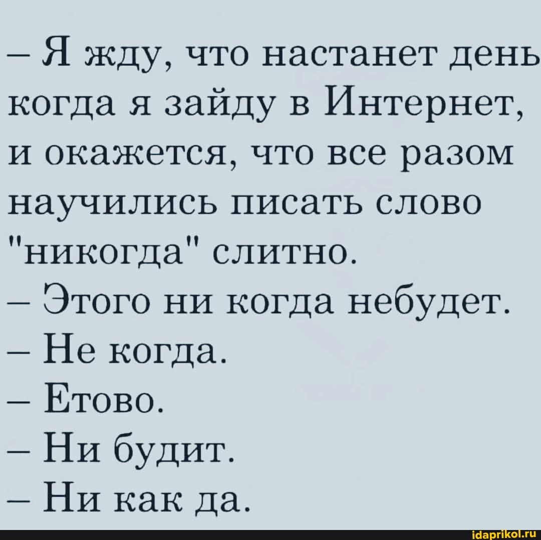 - Я жду, что настанет день когда я зайду в Интернет, и окажется, что все разом научились писать слово
"никогда" слитно.
- Этого ни когда небудет.
Не когда.
- Етово.
Ни будит.
Ни как да.