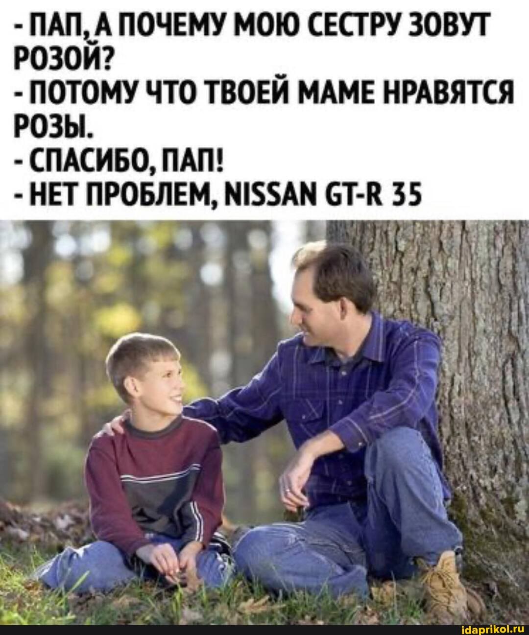 - ПАП, А ПОЧЕМУ МОЮ СЕСТРУ ЗОВУТ Р030Й?
- ПОТОМУ ЧТО ТВОЕЙ МАМЕ НРАВЯТСЯ РОЗЫ.
- СПАСИБО, ПАП!
- НЕТ ПРОБЛЕМ, СТ-В 35
