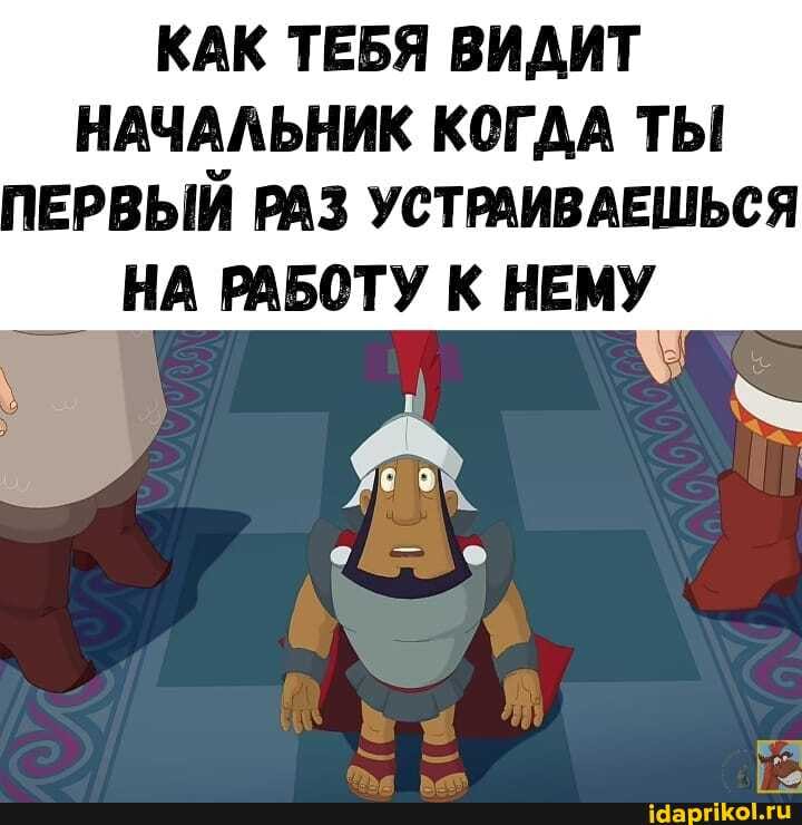 КАК ТЕБЯ ВИДИТ
НАЧАЛЬНИК КОГДА ТЫ
1ЕРВЫЙ РАЗ УСТРАИВАЕШЬСЯ
НА РАБОТУ К НЕМУ