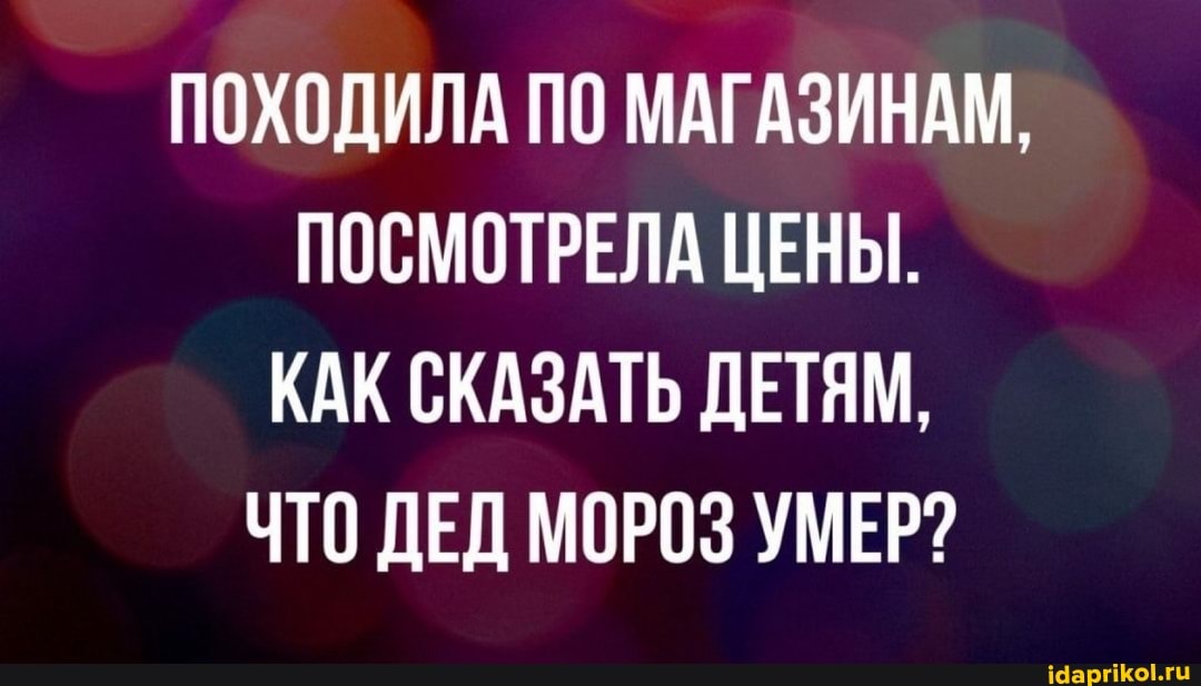 ПОХОДИЛА ПО МАГАЗИНАМ,
ПОСМОТРЕЛА ЦЕНЫ.
КАК СКАЗАТЬ ДЕТЯМ,
ЧТО ДЕД МОРОЗ УМЕР?