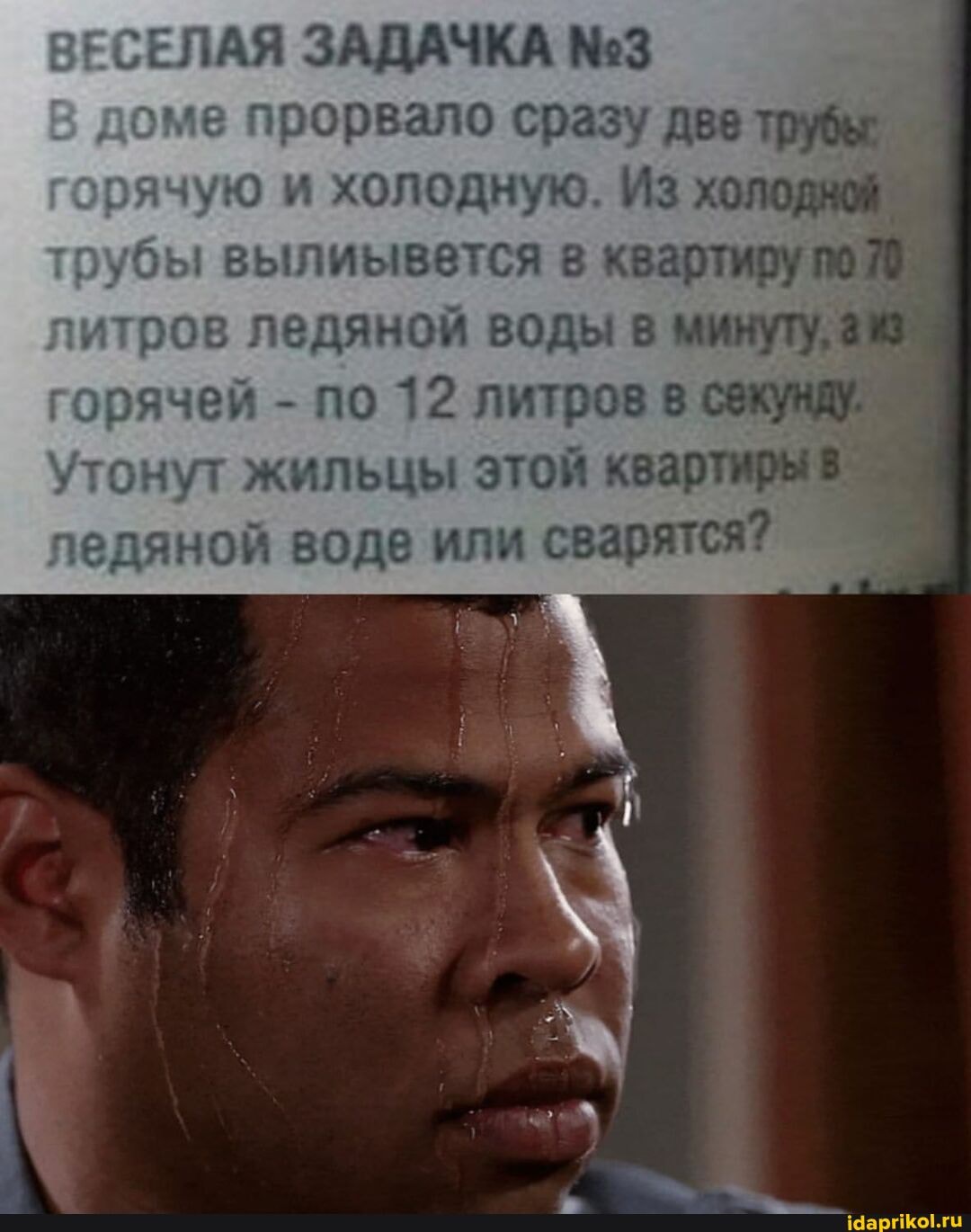ЕСЕЛАЯ ЗАДАЧКА
доме прорвало сразу две трубы рячую и холодную. Из холодной рубы вылиывется в квартиру
итров ледяной воды в минуту, орячей - по 12 литров в секунду.
утонут жильцы этой квартиры педяной воде или сварятся? I