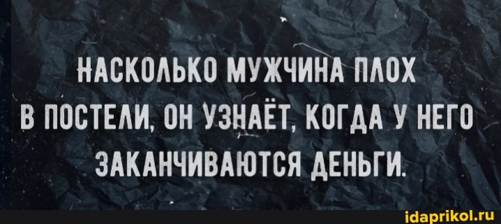 НАСКОЛЬКО МУЖЧИНА ПЛОХ В ПОСТЕЛИ, ОН УЗНАЕТ, КОГАА У НЕГО ЗАКАНЧИВАЮТСЯ ДЕНЬГИ