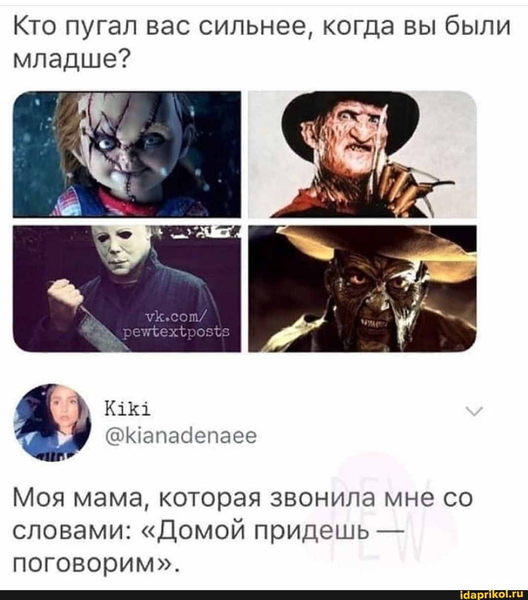 Кто пугал вас сильнее, когда вы были младше?
Моя мама, которая звонила мне со словами: "Домой придешь - поговорим".