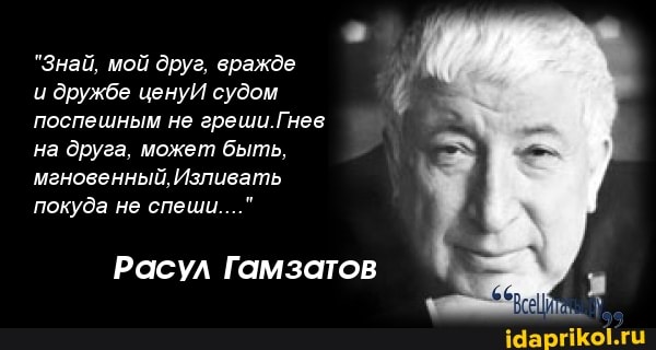 "Знай, мой друг, вражде
и дружбе цену! судом поспешным не греши Гнев на друга, может быть, мгновенный, Изливать покуда не спеши..."
Расул Гамзатов