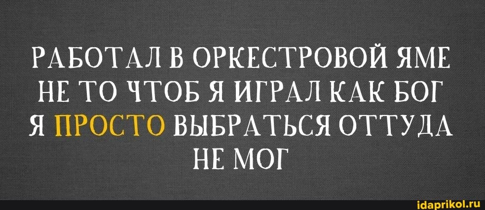 РАБОТАЛ В ОРКЕСТРОВОЙ ЯМЕ НЕ ТО ЧТОБ Я ИГРАЛ КАК БОГ Я ПРОСТО ВЫБРАТЬСЯ ОТТУДА НЕ МОГ