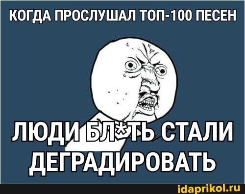 КОГДА ПРОСЛУШАЛ ТОП-100 ПЕСЕН
ЛЮДИВЛТЬ СТАЛИ
ДЕГРАДИРОВАТЬ