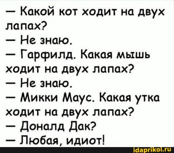 - Какой кот ходит на двух лапах?
- Не знаю.
- Гарфилд. Какая мышь ходит на двух лапах?
- Не знаю.
- Микки Маус. Какая утка ходит на двух лапах?
- Доналд Дак?
- Любая, идиот!