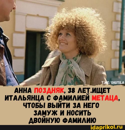 АННА ПОЗДНЯК, 38 ИЩЕТ ИТАЛЬЯНЦА С ФАМИЛИЕЙ МЕТАЦА,
ЧТОБЫ ВЫЙТИ ЗА НЕГО
ЗАМУЖ И НОСИТЬ ДВОЙНУЮ ФАМИЛИЮ