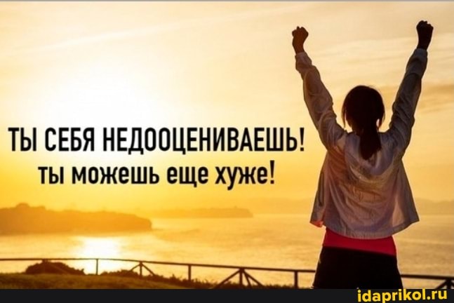 ТЫ СЕБЯ НЕДООЦЕНИВАЕШЬ! ты можешь еще хуже!