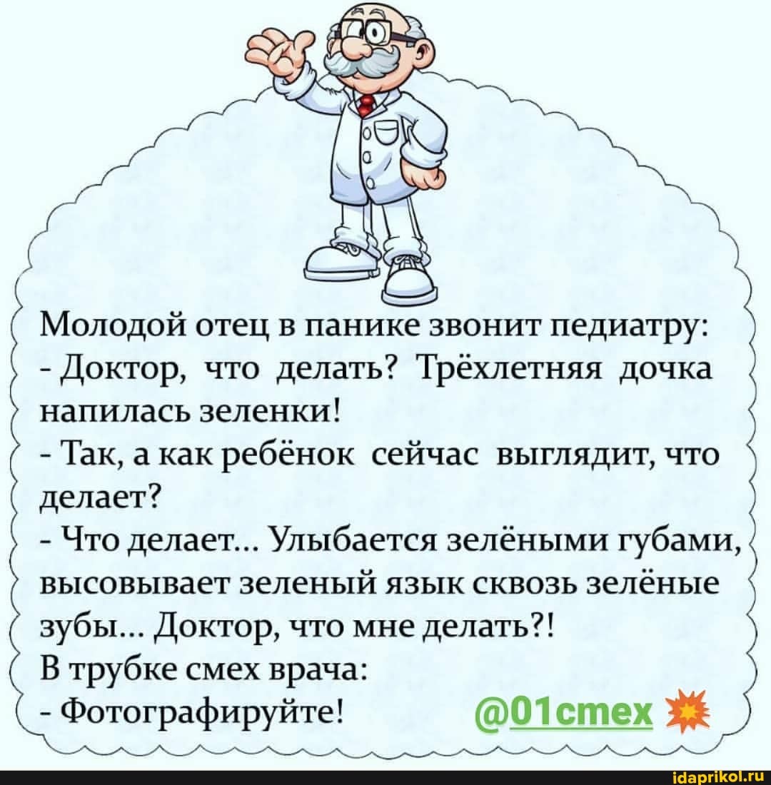 Молодой отец в панике звонит педиатру:
- Доктор, что делать? 'Трехлетняя дочка
напилась зеленки!
- Так, а как ребёнок сейчас выглядит, что делает?
- Что делает... Улыбается зелёными губами, высовывает зеленый язык сквозь зелёные зубы... Доктор, что мне делать?!
В трубке смех врача:
- Фотографируйте! @01стех