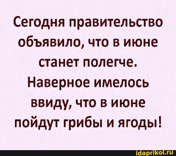 Сегодня правительство обявило, что в июне станет полегче.
Наверное имелось ввиду, что в июне пойдут грибы и ягоды!
