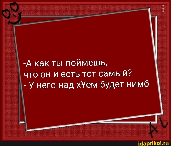I
-А как ты поймешь,
что он и есть тот самый?
У него над х\ем будет нимб
