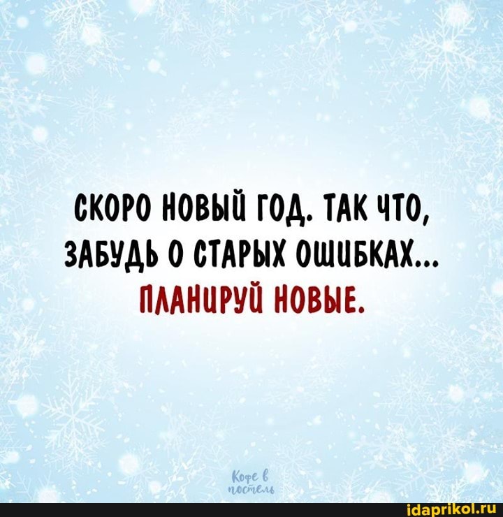 СКОРО НОВЫЙ ГОД. ТАК ЧТО,
ЗАБУДЬ 0 СТАРЫХ ОШИБКАХ...
ПЛАНИРУЙ НОВЫЕ.