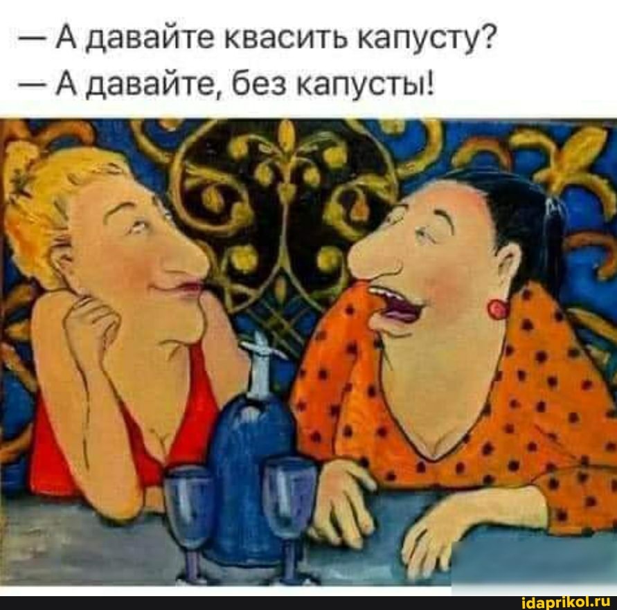 - А давайте квасить капусту?
- А давайте, без капусты!