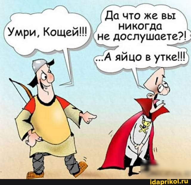 Да что же вы никогда не дослушаете?!.
яйцо утке!!)
Умри, Кощей!!