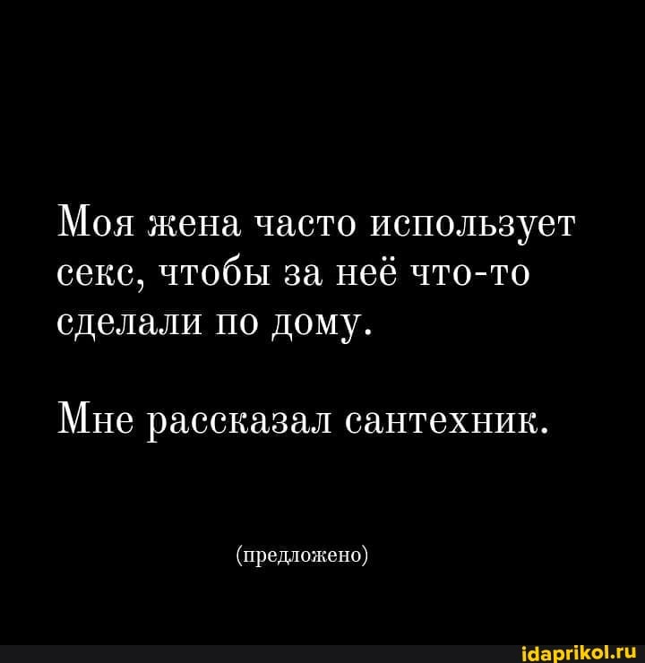 Моя жена часто использует секс, чтобы за, неё что-то сделали по дому.
Мне рассказал сантехник.
(предложено)