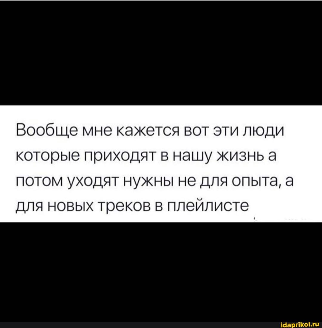 Вообще мне кажется вот эти люди которые приходят в нашу жизнь а
потом уходят нужны не для опыта, а для новых треков в
