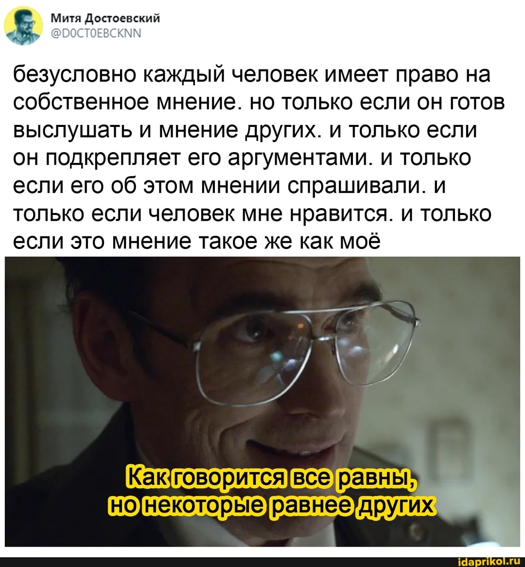 Митя Достоевский
безусловно каждый человек имеет право на собственное мнение. но только если он готов
выслушать и мнение других. и только если он подкрепляет его аргументами. и только если его об этом мнении спрашивали. и только если человек мне нравится. и только если это мнение такое же как моё