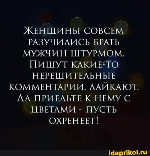 ЖЕНЩИНЫ СОВСЕМ РАЗУЧИЛИСЬ БРАТЬ МУЖЧИН ШТУРМОМ.
Пишут КАКИЕ-ТО НЕРЕШИТЕЛЬНЫЕ КОММЕНТАРИИ, ЛАЙКАЮТ.
ДА ПРИЕДЬТЕ К. НЕМУ С ЦВЕТАМИ - ПУСТЬ ОХРЕНЕЕТ!