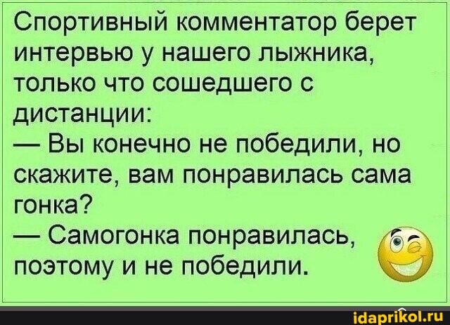 Спортивный комментатор берет I интервью у нашего лыжника, только что сошедшего с дистанции:
- Вы конечно не победили, но скажите, вам понравилась сама гонка?
- Самогонка понравилась, поэтому и не победили.