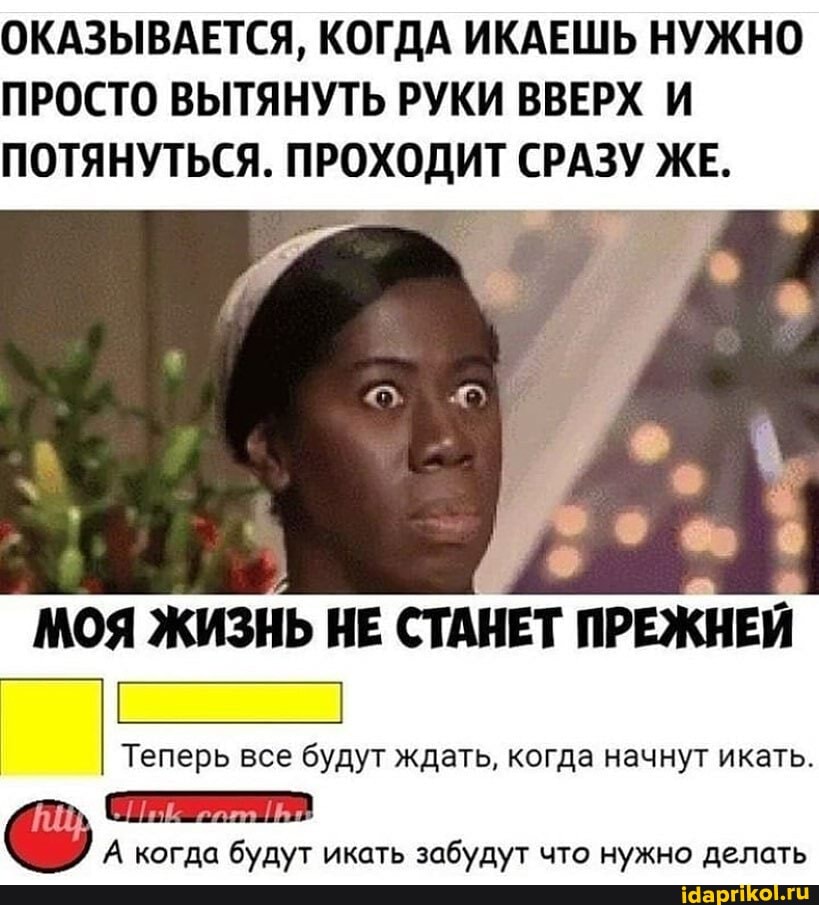 ОКАЗЫВАЕТСЯ, КОГДА ИКАЕШЬ НУЖНО ПРОСТО ВЫТЯНУТЬ РУКИ ВВЕРХ И ПОТЯНУТЬСЯ. ПРОХОДИТ СРАЗУ ЖЕ.
МОЯ ЖИЗНЬ НЕ СТАНЕТ ПРЕЖНЕЙ
Теперь все будут ждать, когда начнут икать.
А когда будут икать забудут что нужно делать