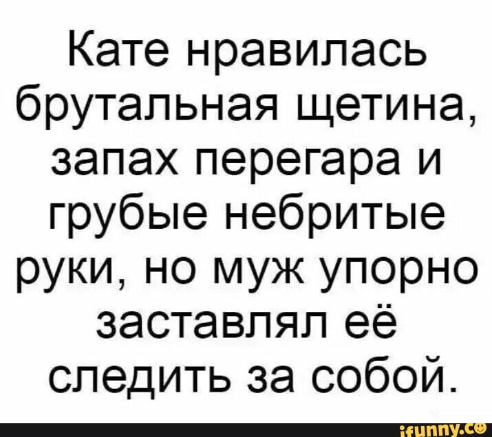 Кате нравилась
брутальная щетина,
запах перегара и
грубые небритые
руки, но муж упорно
заставлял её
следить за собой.