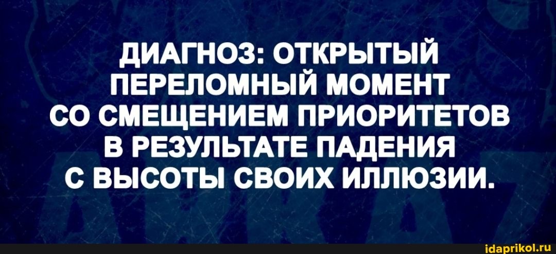 ДИАГНОЗ: ОТКРЫТЫЙ ПЕРЕЛОМНЫЙ МОМЕНТ СО СМЕЩЕНИЕМ ПРИОРИТЕТОВ В РЕЗУЛЬТАТЕ ПАДЕНИЯ С ВЫСОТЫ СВОИХ ИЛЛЮЗИИ.