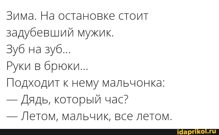 Зима. На остановке стоит задубевший мужик.
Зуб на зуб...
Руки в брюки...
Подходит к нему мальчонка:
- Дядь, который час?
- Летом, мальчик, все летом.
