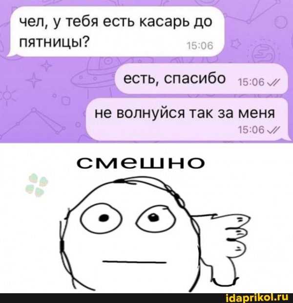 чел, у тебя есть касарь до пятницы? 15 06
есть, спасибо
не волнуйся так за меня
смешно