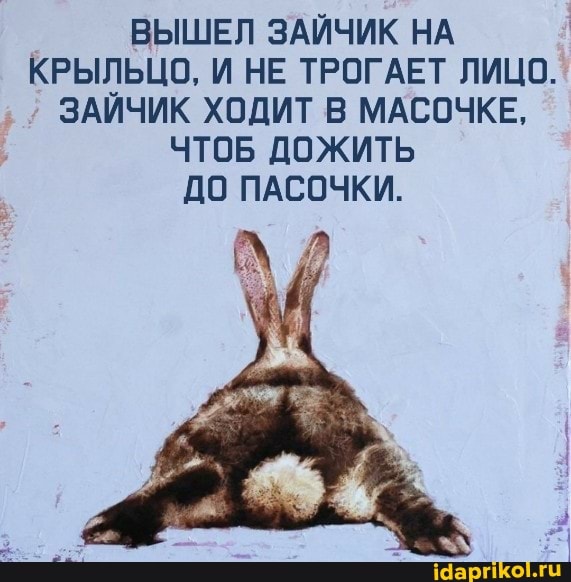 ВЫШЕЛ ЗАЙЧИК НА I КРЫЛЬЦО, И НЕ ТРОГАЕТ ЛИЦО.
ЗАЙЧИК ХОДИТ В МАСОЧКЕ,
ЧТОБ ДОЖИТЬ ДО ПАСОЧКИ.