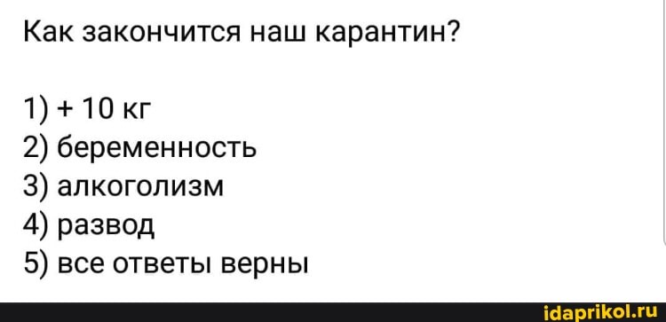 Как закончится наш карантин?
2) беременность
3) алкоголизм
4) развод
5) все ответы верны