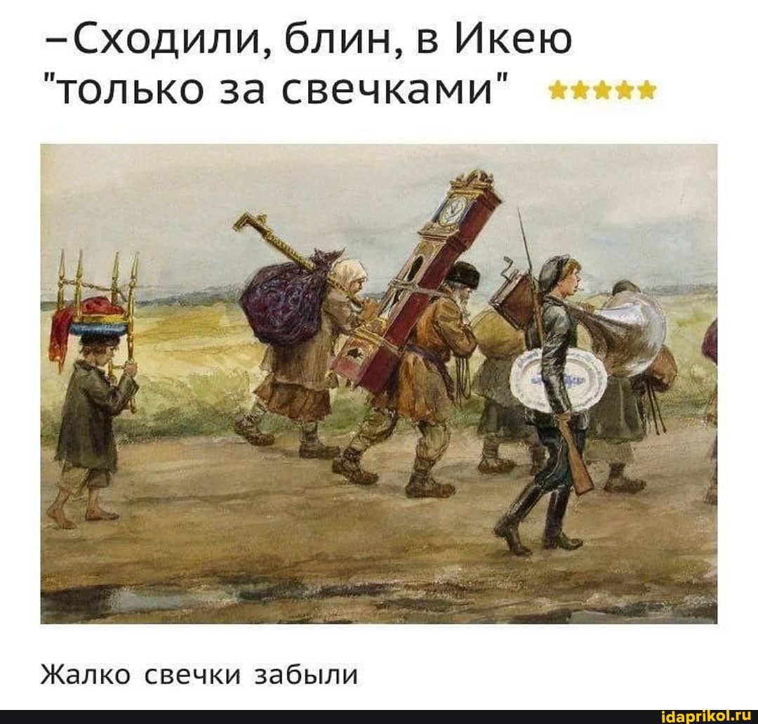 -Сходили, блин, в Икею
"только за свечками"
Жалко свечки забыли