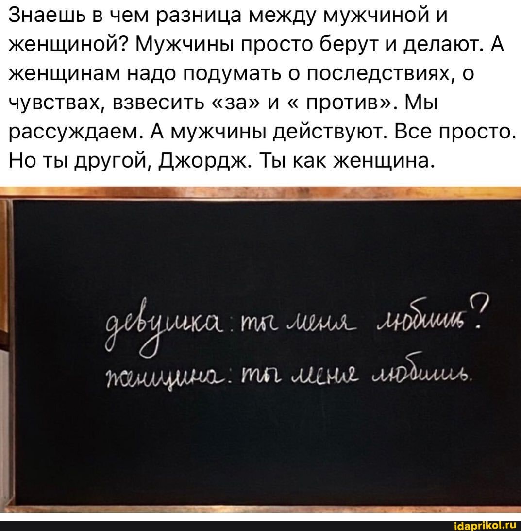 Знаешь в чем разница между мужчиной и женщиной? Мужчины просто берут и делают. А женщинам надо подумать о последствиях, о чувствах, взвесить "за" и " против". Мы
рассуждаем. А мужчины действуют. Все просто.
Но ты другой, Джордж. Ты как женщина.