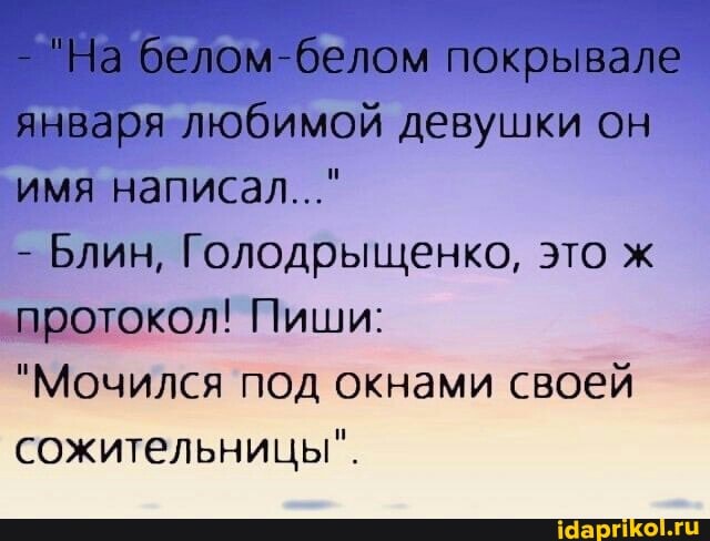 - "На белом-белом покрывале января любимой девушки он имя написал..."
- Блин, Голодрыщенко, это ж протокол! Пиши:
"Мочился под окнами своей сожительницы".
