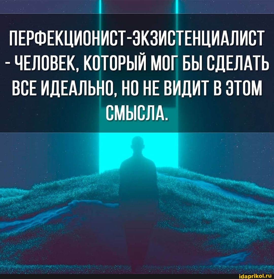 ПЕРФЕКЦИОНИСТ-ЭКЗИСТЕНЦИАЛИСТ
- ЧЕЛОВЕК, КОТОРЫЙ МОГ БЫ СДЕЛАТЬ ВСЕ ИДЕАЛЬНО, НО НЕ ВИДИТ В ЭТОМ СМЫСЛА.