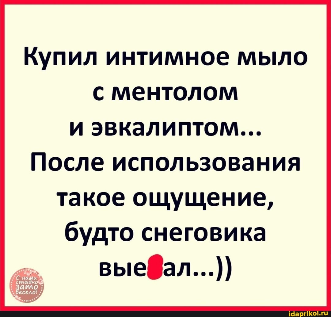 Купил интимное мыло с ментолом и эвкалиптом...
После использования
такое ощущение, будто снеговика выедал...))
