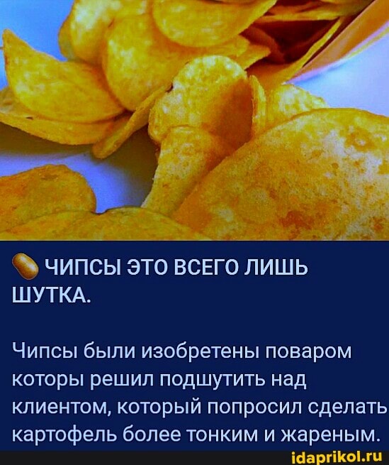 ЧИПСЫ ЭТО ВСЕГО ЛИШЬ ШУТКА.
Чипсы были изобретены поваром которы решил подшутить над клиентом, который попросил сделать картофель более тонким и жареным.