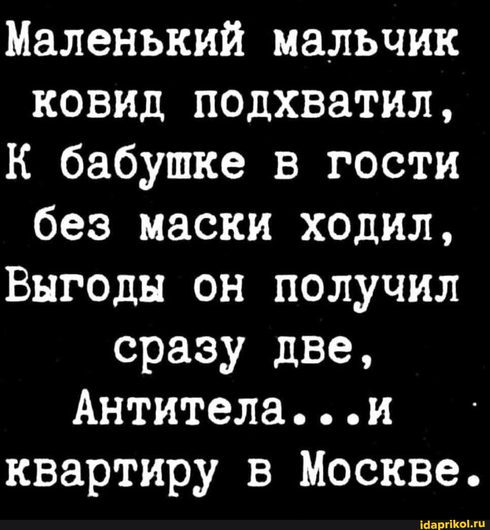 Маленький мальчик ковид подхватил,
К бабушке в гости без маски ходил,
Выгоды он получил сразу две,
Антитела. ..и квартиру в Москве.