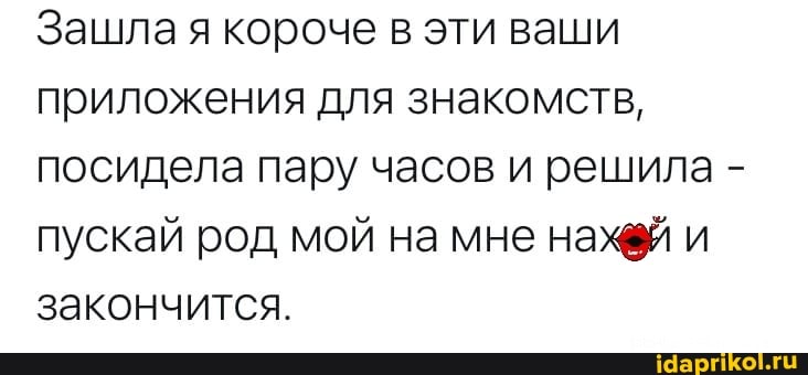 Зашла я короче в эти ваши приложения для знакомств, посидела пару часов и решила - пускай род мой на мне нажй и закончится.