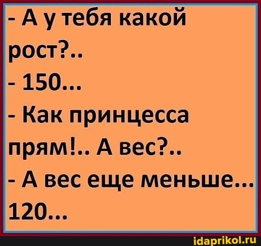 - А утебя какой рост?..
- 150...
- Как принцесса
прям!.. А вес?..
- Авесеще меньше...
120...