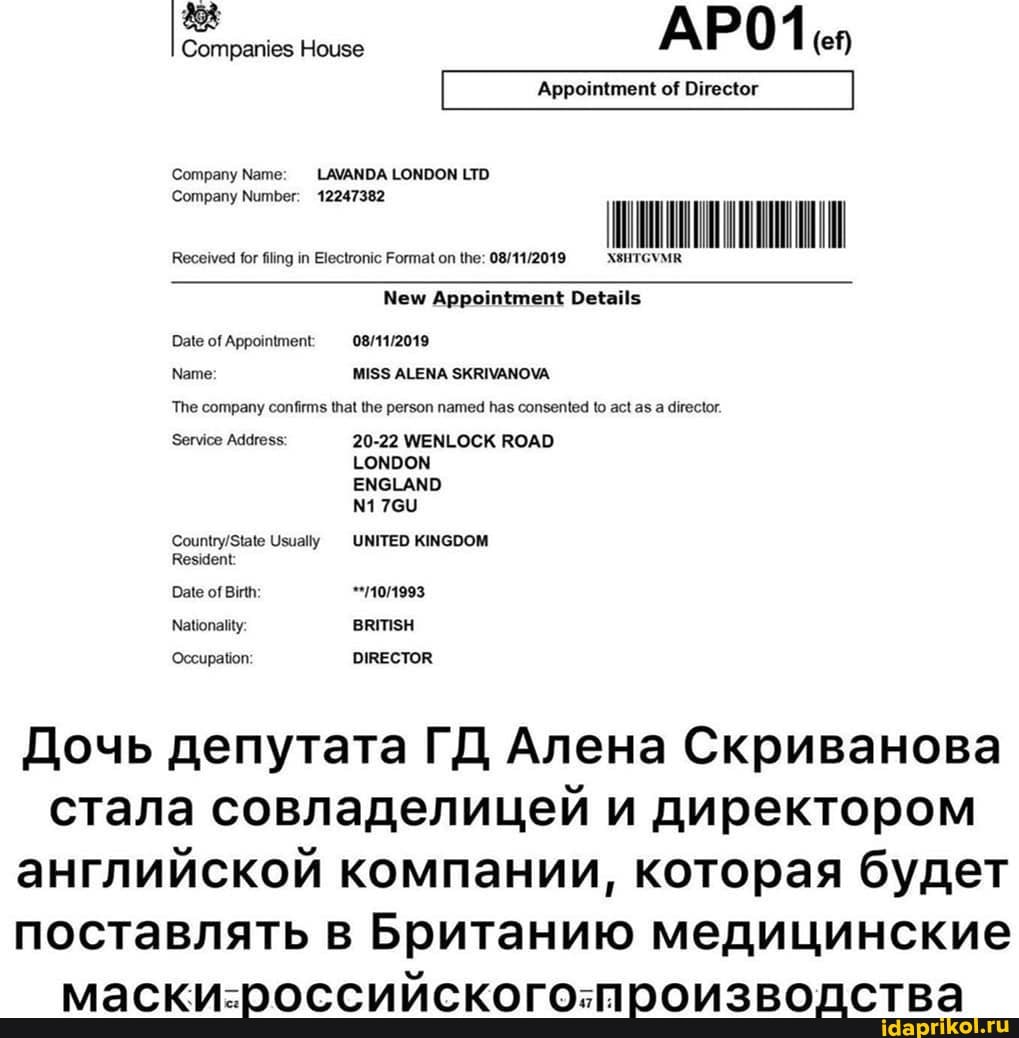 Companies House
Company Мате: LAVANDA LONDON LTD
Company Number: 12247382
Received for filing in Electronic Format on the: 08/11/2019 NSHTGYMR
New Appointment Details
Date of Appointment:
Name: MISS ALENA SKRIVANOVA
The company confirms that the person named has consented to act as
a director.
Service Address: 20-22 WENLOCK ROAD
INDON
ENGLAND
Country/State Usually UNITED KINGDOM
Resident
Date of Birth: 101993
Nationality BRITISH
Occupation: DIRECTOR
стала совладелицей и директором
английской компании, которая будет
поставлять в Британию медицинские
маски-российского:-производства
