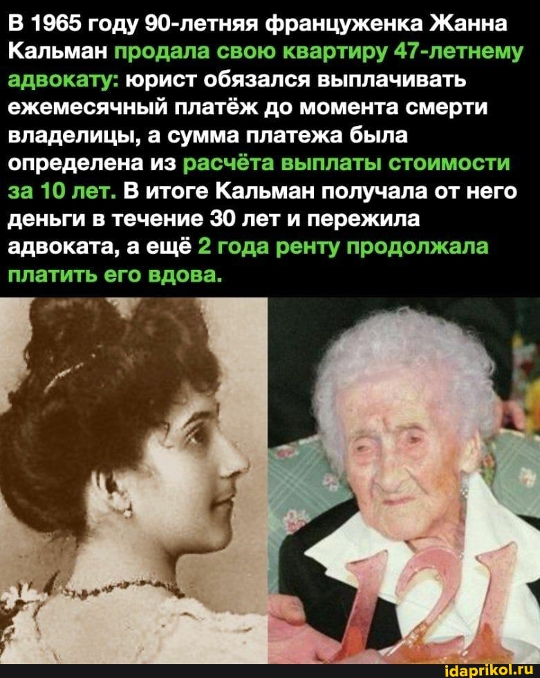 В 1965 году 90-летняя француженка Жанна
Кальман продала свою квартиру 47-летнему адвокату: юрист обязался выплачивать ежемесячный платёж до момента смерти владелицы, а сумма платежа была определена из расчёта выплаты стоимости за 10 лет. В итоге Кальман получала от него деньги в течение 30 лет и пережила адвоката, а ещё 2 года ренту продолжала
платить его вдова.