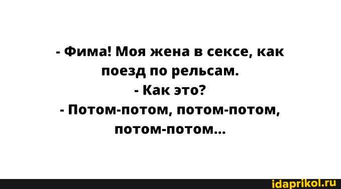 - Фима! Моя жена в сексе, как поезд по рельсам.
- Как это?
- Потом-потом, потом-потом, потом-потом...