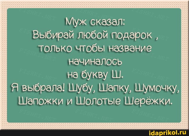 Муж сказал:
Выбирай любой подарок , только чтобы название начиналось
на букву Ш.
Я выбрала! Шубу, Шапку, Шумочку,
Шапожки и Шолотые Шережки.