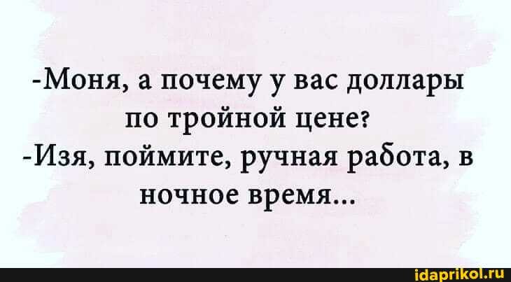 -Моня, а почему у вас доллары по тройной цене?
-Изя, поймите, ручная работа, в ночное время...