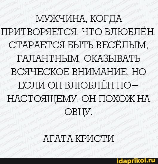 МУЖЧИНА, КОГДА
ПРИТВОРЯЕТСЯ, ЧТО ВЛЮБЛЁН,
СТАРАЕТСЯ БЫТЬ ВЕСЁЛЫМ,
ГАЛАНТНЫМ, ОКАЗЫВАТЬ
ВСЯЧЕСКОЕ ВНИМАНИЕ. НО
ЕСЛИ ОН ВЛЮБЛЁН ПО-
НАСТОЯЩЕМУ, ОН ПОХОЖ НА
ОВЦУ.
АГАТА КРИСТИ