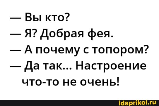 - Вы кто?
- Я? Добрая фея.
- А почему с топором?
- Да так... Настроение что-то не очень!