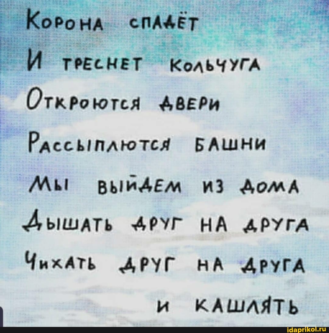 КоРонА СПАДЁТ
ТРЕСНЕТ КольЧУГА
Откроются
Рассыплются БАШНИ
Мы ВЫЙДЕМ ИЗ ДомА
Дышать 4РУГ НА АРУГА
Чихать ДРУГ НА ДРУГА и КАШАЯТЬ