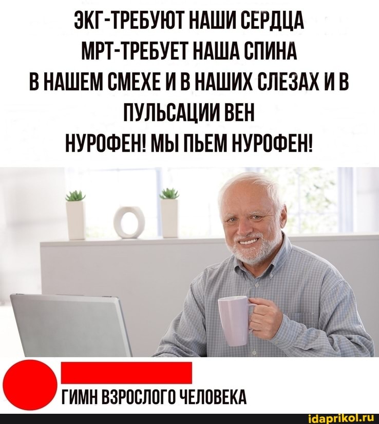 ЭКГ-ТРЕБУЮТ НАШИ СЕРДЦА МРТ-ТРЕБУЕТ НАША СПИНА ВНАШЕМ СМЕХЕ И В НАШИХ СЛЕЗАХ ИВ ПУЛЬСАЦИИ ВЕН НУРОФЕН! МЫ ПЬЕМ НУРОФЕН!
ГИМН ВЗРОСЛОГО ЧЕЛОВЕКА